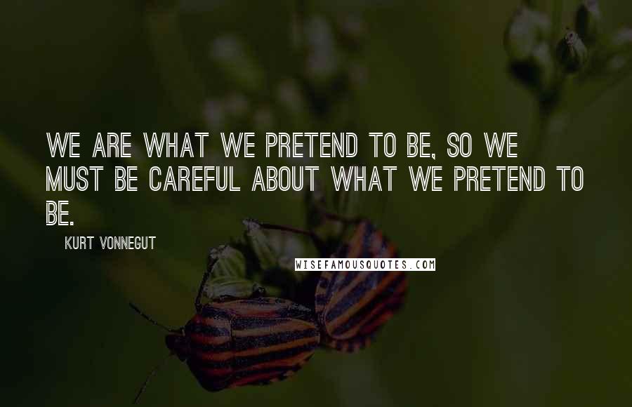 Kurt Vonnegut Quotes: We are what we pretend to be, so we must be careful about what we pretend to be.