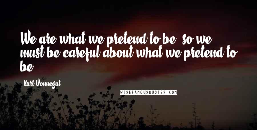 Kurt Vonnegut Quotes: We are what we pretend to be, so we must be careful about what we pretend to be.