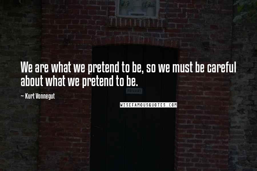 Kurt Vonnegut Quotes: We are what we pretend to be, so we must be careful about what we pretend to be.