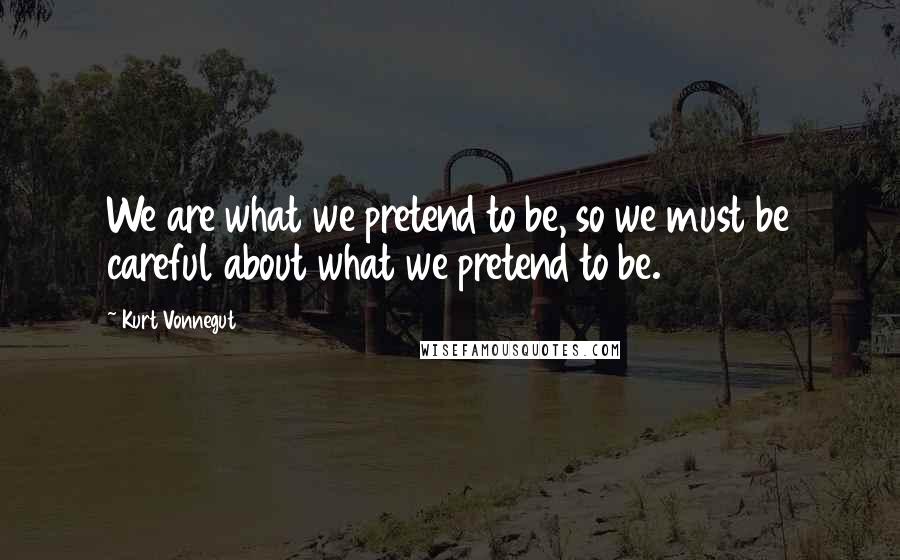 Kurt Vonnegut Quotes: We are what we pretend to be, so we must be careful about what we pretend to be.