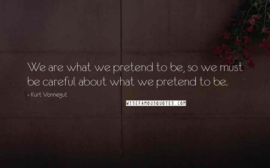 Kurt Vonnegut Quotes: We are what we pretend to be, so we must be careful about what we pretend to be.