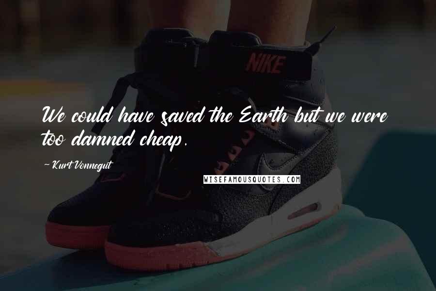 Kurt Vonnegut Quotes: We could have saved the Earth but we were too damned cheap.