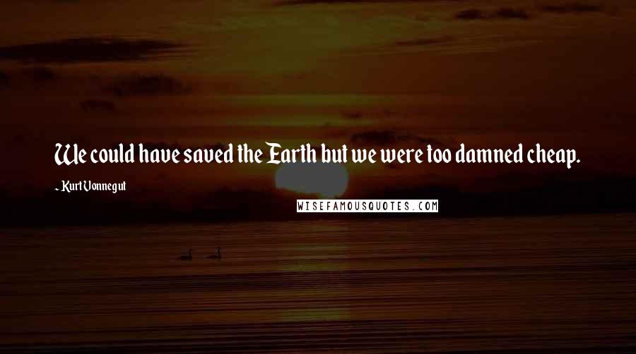 Kurt Vonnegut Quotes: We could have saved the Earth but we were too damned cheap.