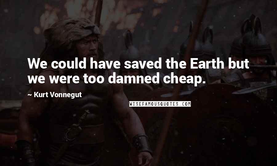 Kurt Vonnegut Quotes: We could have saved the Earth but we were too damned cheap.