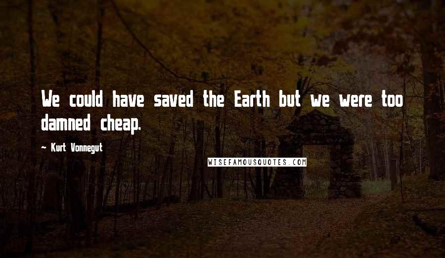 Kurt Vonnegut Quotes: We could have saved the Earth but we were too damned cheap.