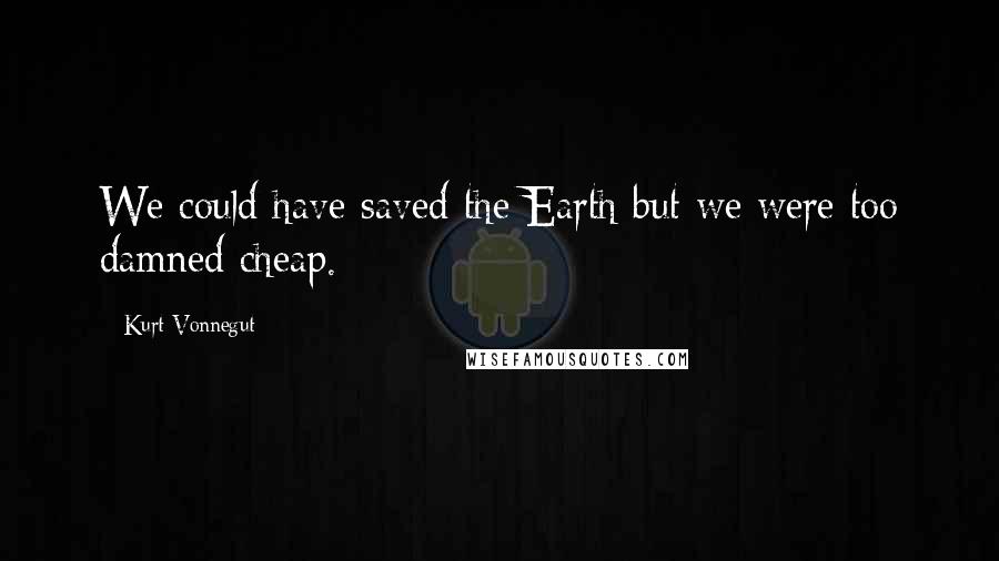 Kurt Vonnegut Quotes: We could have saved the Earth but we were too damned cheap.