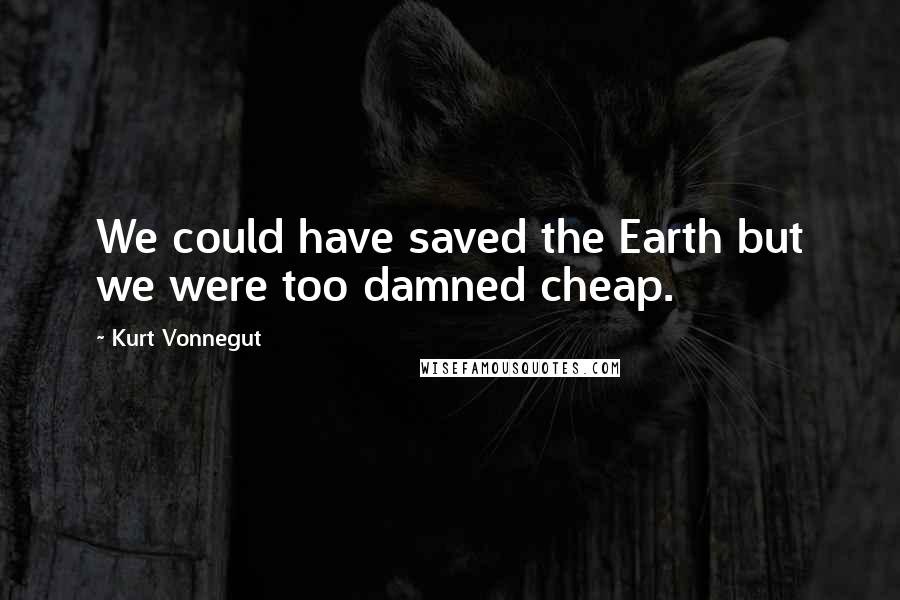 Kurt Vonnegut Quotes: We could have saved the Earth but we were too damned cheap.