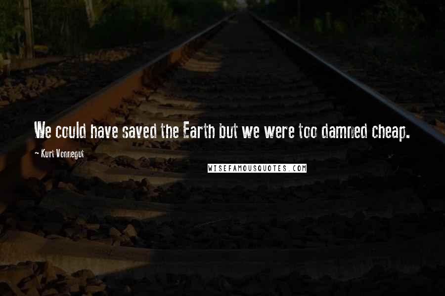 Kurt Vonnegut Quotes: We could have saved the Earth but we were too damned cheap.