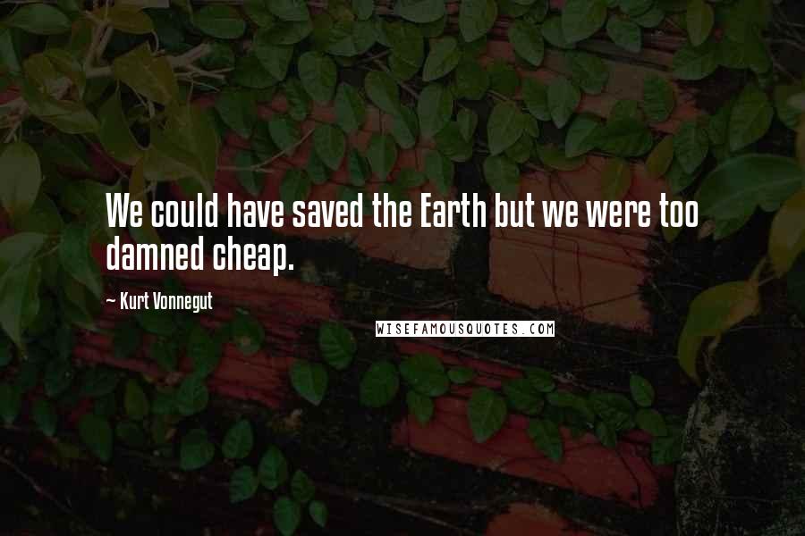 Kurt Vonnegut Quotes: We could have saved the Earth but we were too damned cheap.