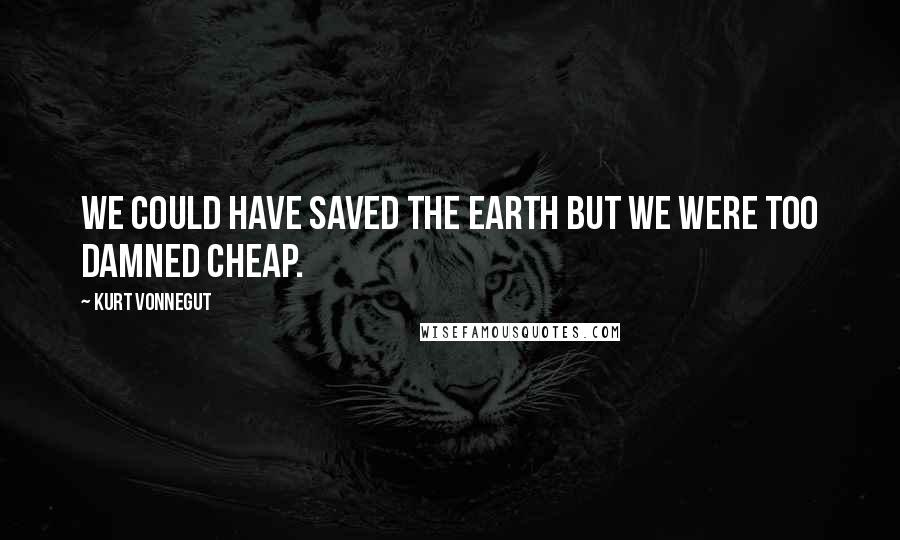 Kurt Vonnegut Quotes: We could have saved the Earth but we were too damned cheap.