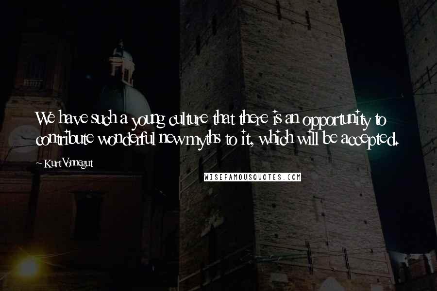 Kurt Vonnegut Quotes: We have such a young culture that there is an opportunity to contribute wonderful new myths to it, which will be accepted.