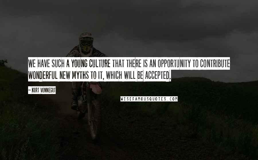 Kurt Vonnegut Quotes: We have such a young culture that there is an opportunity to contribute wonderful new myths to it, which will be accepted.