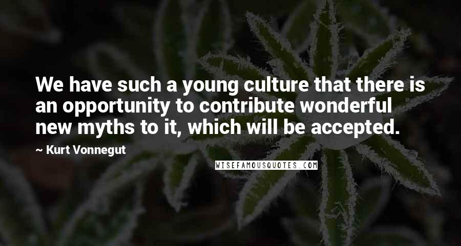 Kurt Vonnegut Quotes: We have such a young culture that there is an opportunity to contribute wonderful new myths to it, which will be accepted.
