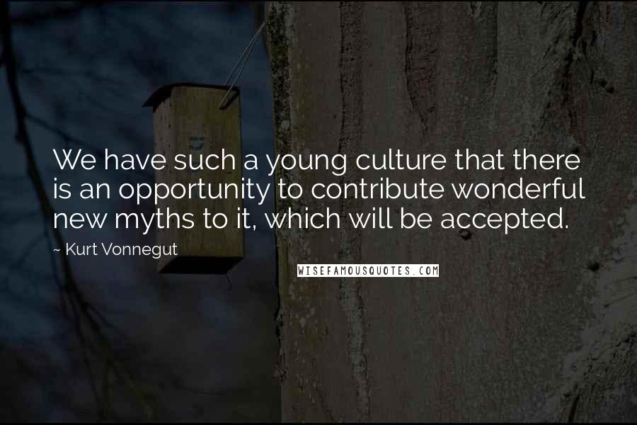 Kurt Vonnegut Quotes: We have such a young culture that there is an opportunity to contribute wonderful new myths to it, which will be accepted.