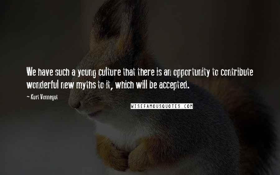 Kurt Vonnegut Quotes: We have such a young culture that there is an opportunity to contribute wonderful new myths to it, which will be accepted.