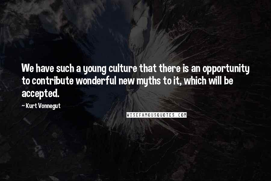 Kurt Vonnegut Quotes: We have such a young culture that there is an opportunity to contribute wonderful new myths to it, which will be accepted.