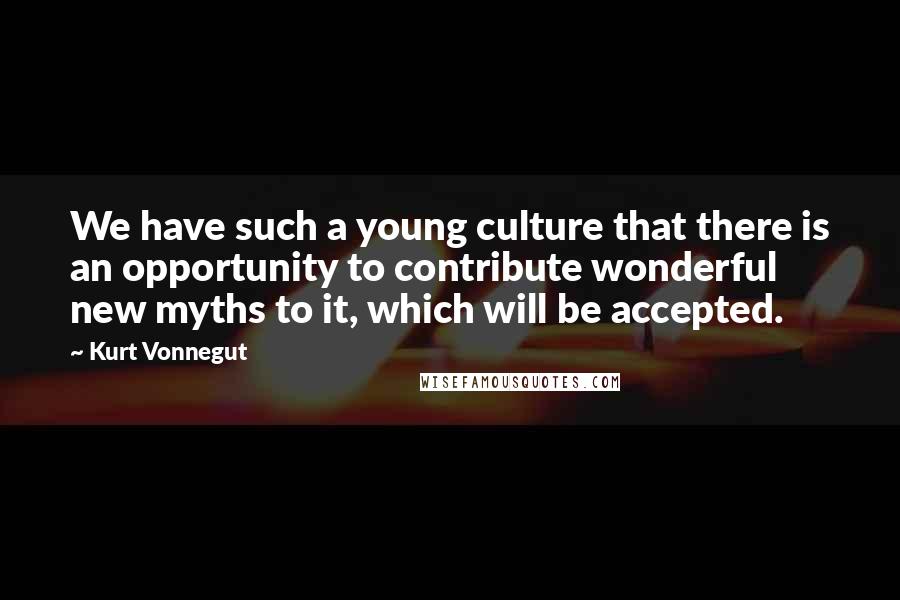 Kurt Vonnegut Quotes: We have such a young culture that there is an opportunity to contribute wonderful new myths to it, which will be accepted.