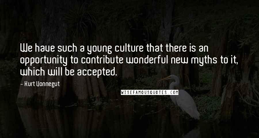 Kurt Vonnegut Quotes: We have such a young culture that there is an opportunity to contribute wonderful new myths to it, which will be accepted.