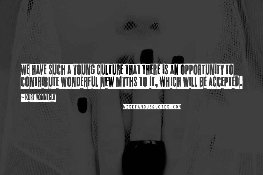 Kurt Vonnegut Quotes: We have such a young culture that there is an opportunity to contribute wonderful new myths to it, which will be accepted.