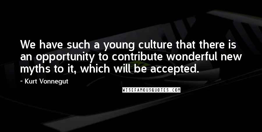 Kurt Vonnegut Quotes: We have such a young culture that there is an opportunity to contribute wonderful new myths to it, which will be accepted.