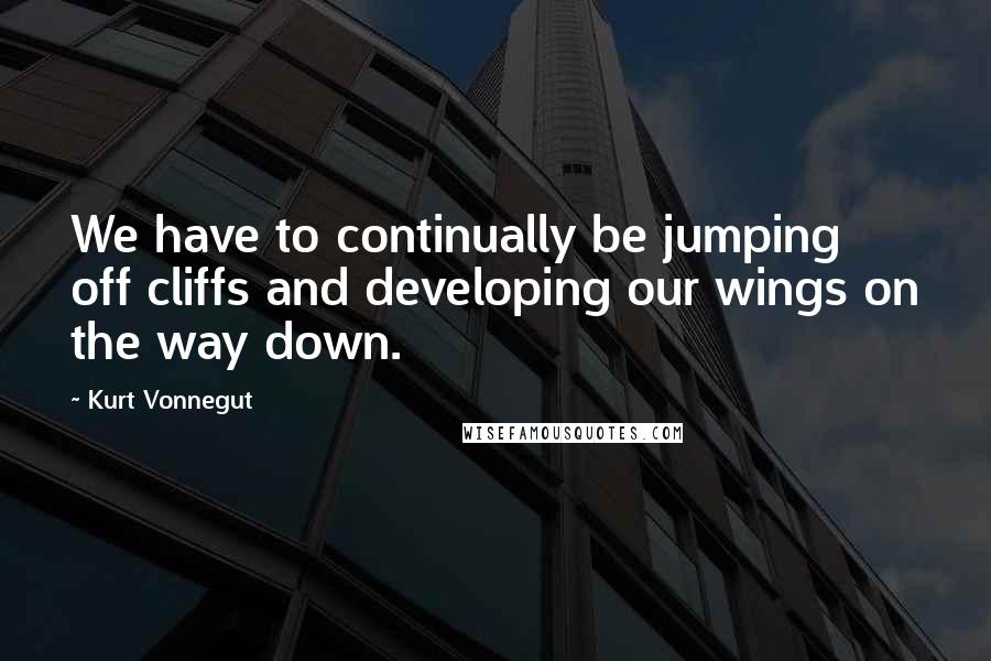 Kurt Vonnegut Quotes: We have to continually be jumping off cliffs and developing our wings on the way down.