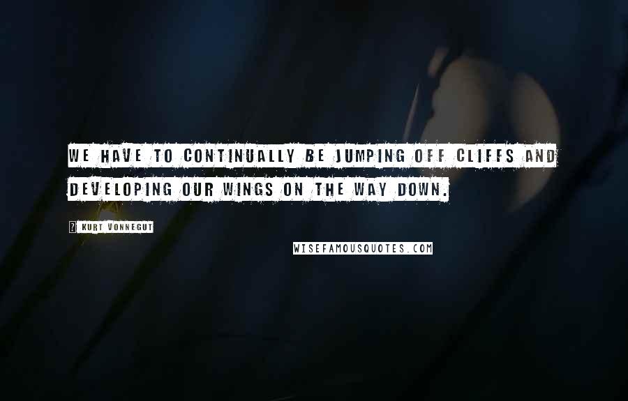 Kurt Vonnegut Quotes: We have to continually be jumping off cliffs and developing our wings on the way down.