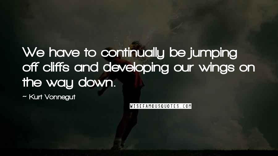 Kurt Vonnegut Quotes: We have to continually be jumping off cliffs and developing our wings on the way down.