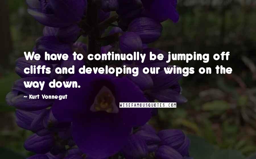 Kurt Vonnegut Quotes: We have to continually be jumping off cliffs and developing our wings on the way down.