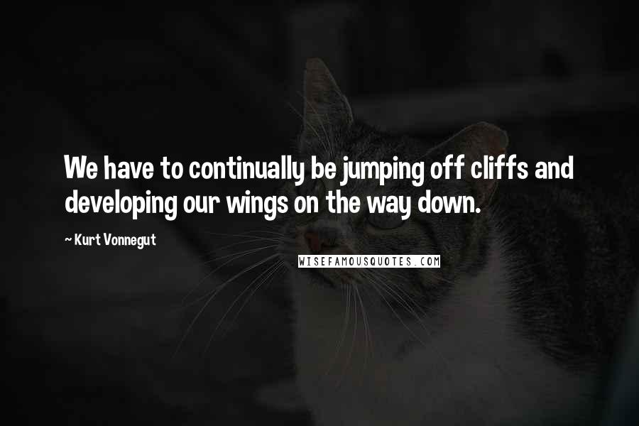 Kurt Vonnegut Quotes: We have to continually be jumping off cliffs and developing our wings on the way down.