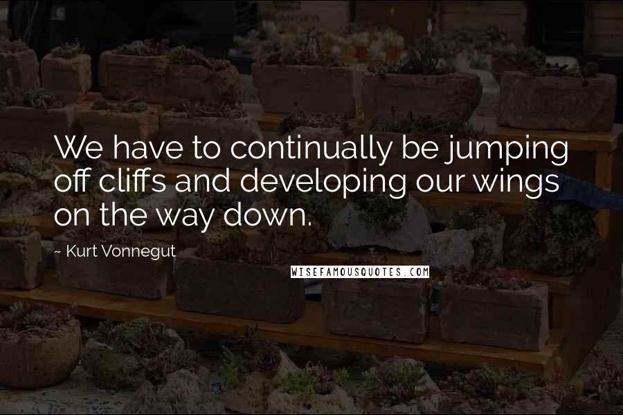Kurt Vonnegut Quotes: We have to continually be jumping off cliffs and developing our wings on the way down.