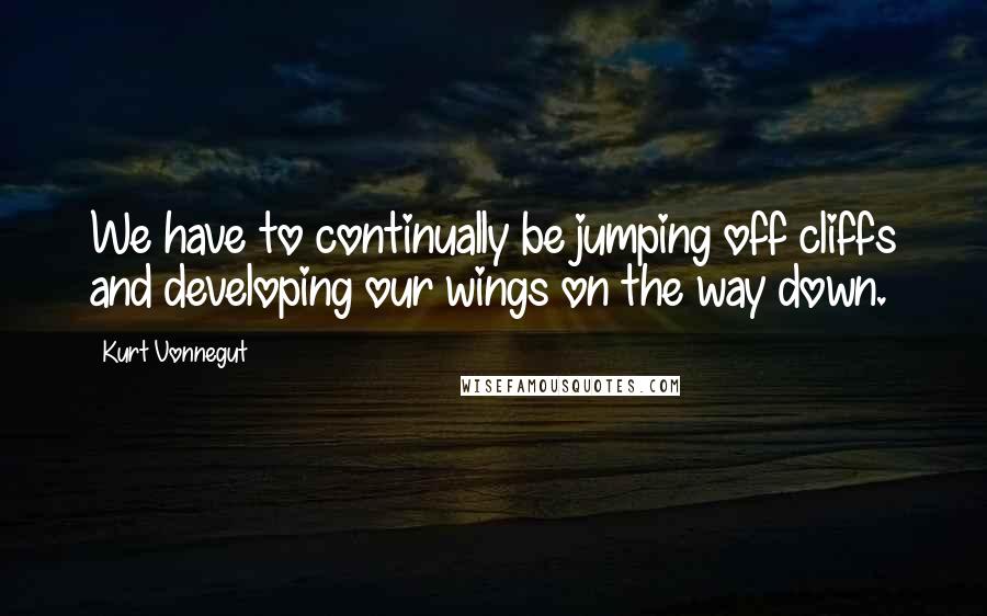 Kurt Vonnegut Quotes: We have to continually be jumping off cliffs and developing our wings on the way down.