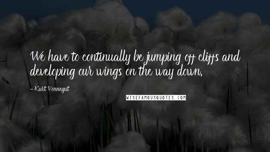 Kurt Vonnegut Quotes: We have to continually be jumping off cliffs and developing our wings on the way down.