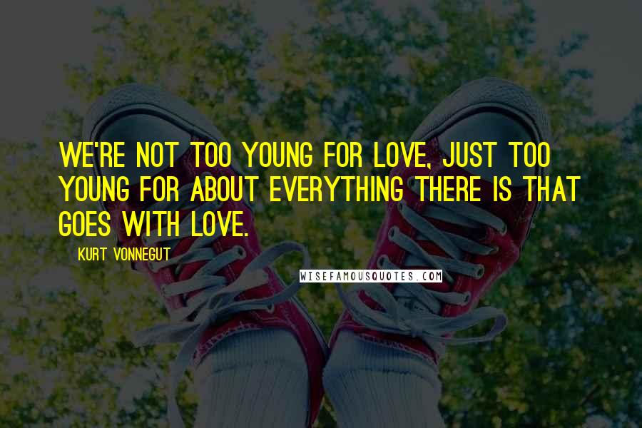 Kurt Vonnegut Quotes: We're not too young for love, just too young for about everything there is that goes with love.