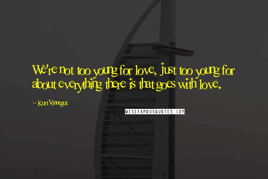 Kurt Vonnegut Quotes: We're not too young for love, just too young for about everything there is that goes with love.