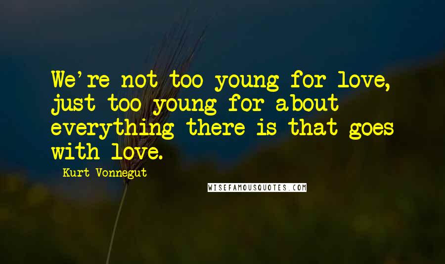 Kurt Vonnegut Quotes: We're not too young for love, just too young for about everything there is that goes with love.