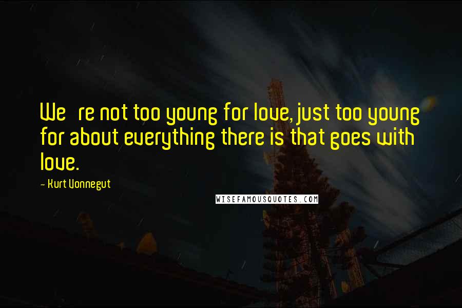 Kurt Vonnegut Quotes: We're not too young for love, just too young for about everything there is that goes with love.