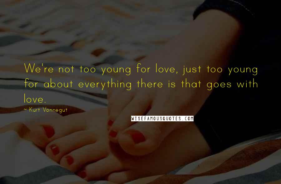 Kurt Vonnegut Quotes: We're not too young for love, just too young for about everything there is that goes with love.