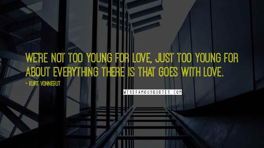 Kurt Vonnegut Quotes: We're not too young for love, just too young for about everything there is that goes with love.
