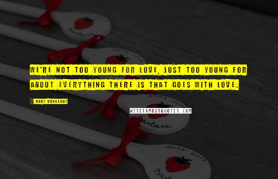 Kurt Vonnegut Quotes: We're not too young for love, just too young for about everything there is that goes with love.