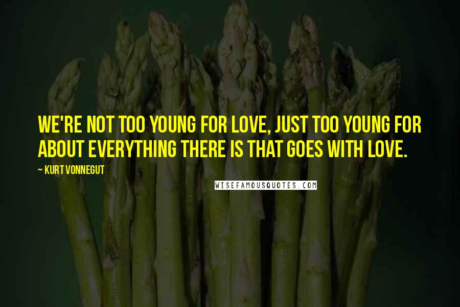 Kurt Vonnegut Quotes: We're not too young for love, just too young for about everything there is that goes with love.