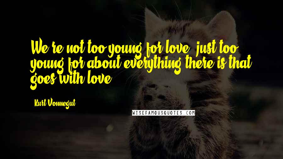 Kurt Vonnegut Quotes: We're not too young for love, just too young for about everything there is that goes with love.