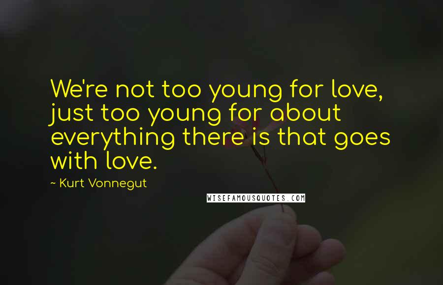 Kurt Vonnegut Quotes: We're not too young for love, just too young for about everything there is that goes with love.