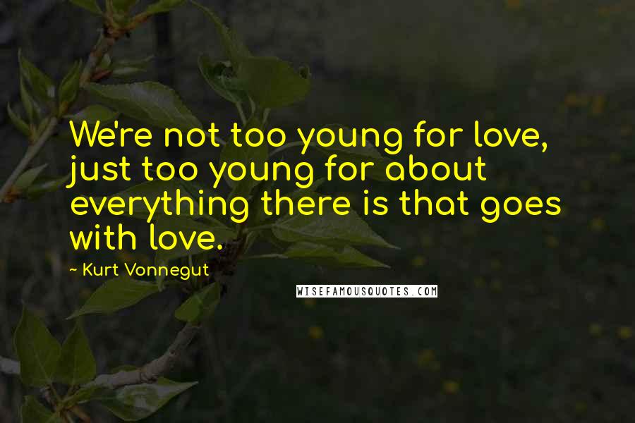 Kurt Vonnegut Quotes: We're not too young for love, just too young for about everything there is that goes with love.