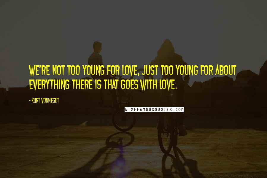 Kurt Vonnegut Quotes: We're not too young for love, just too young for about everything there is that goes with love.