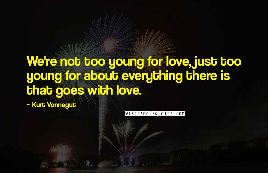 Kurt Vonnegut Quotes: We're not too young for love, just too young for about everything there is that goes with love.