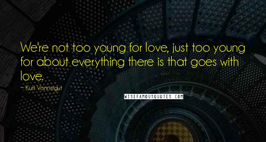 Kurt Vonnegut Quotes: We're not too young for love, just too young for about everything there is that goes with love.