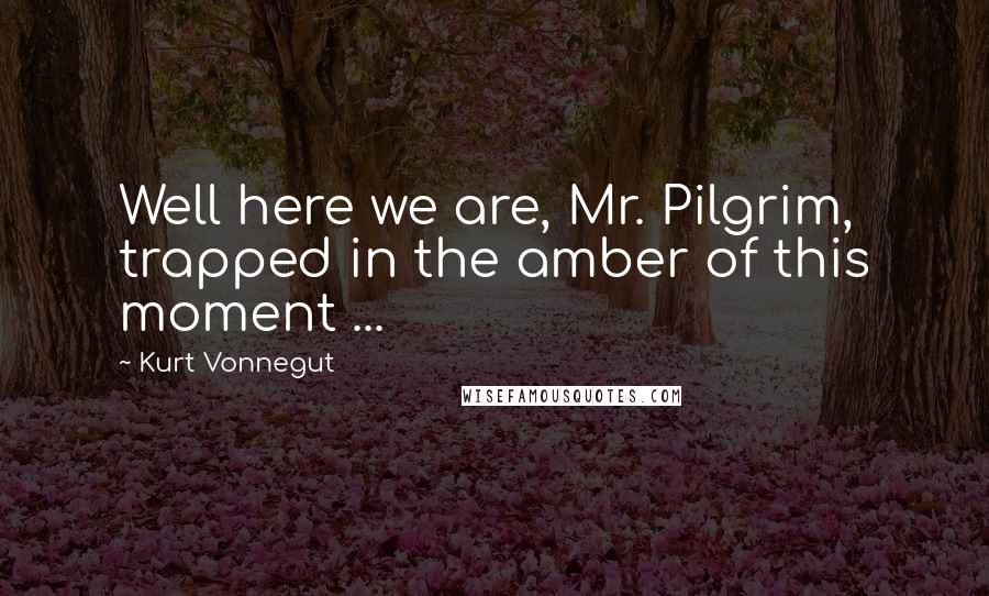 Kurt Vonnegut Quotes: Well here we are, Mr. Pilgrim, trapped in the amber of this moment ...
