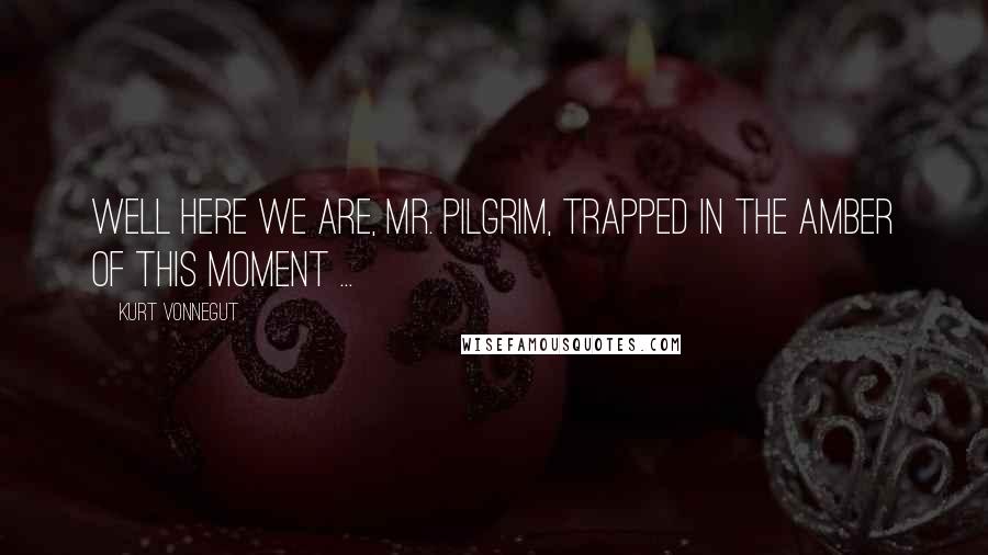 Kurt Vonnegut Quotes: Well here we are, Mr. Pilgrim, trapped in the amber of this moment ...