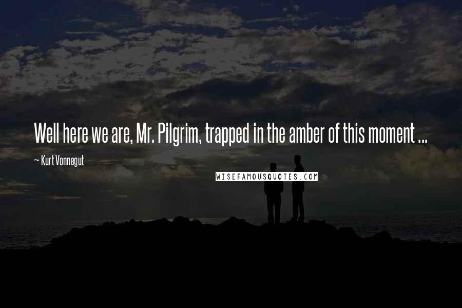 Kurt Vonnegut Quotes: Well here we are, Mr. Pilgrim, trapped in the amber of this moment ...