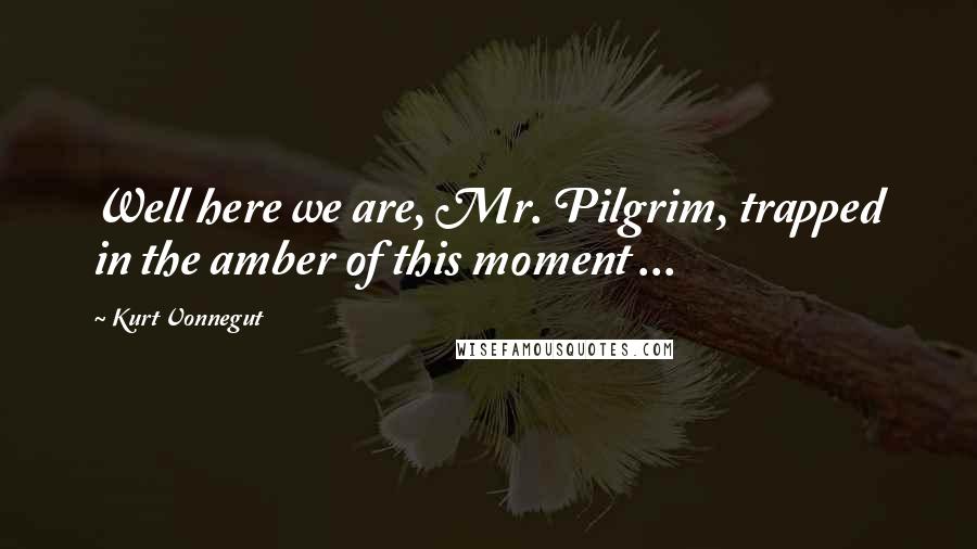 Kurt Vonnegut Quotes: Well here we are, Mr. Pilgrim, trapped in the amber of this moment ...